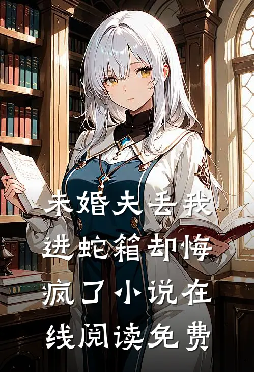 未婚夫丢我进蛇箱却悔疯了小说在线阅读免费