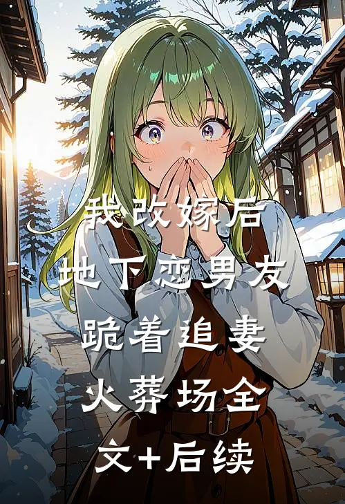 我改嫁后，地下恋男友跪着追妻火葬场全文+后续