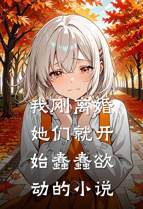 我刚离婚，她们就开始蠢蠢欲动的小说