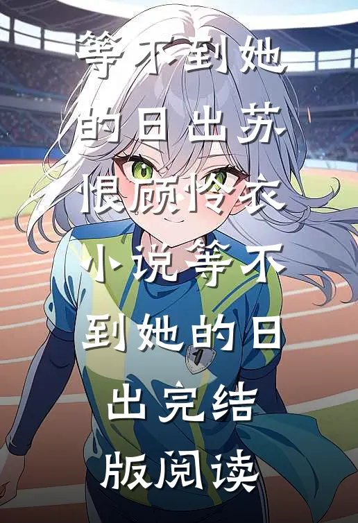等不到她的日出苏恨顾怜衣小说_等不到她的日出完结版阅读