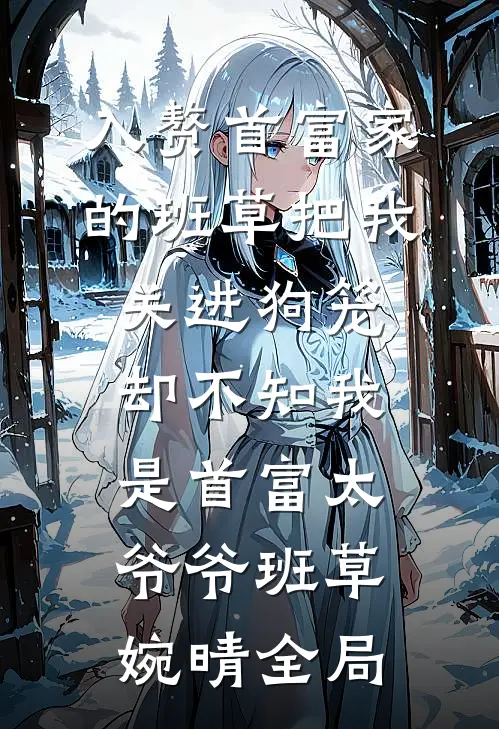 入赘首富家的班草把我关进狗笼，却不知我是首富太爷爷班草婉晴全局