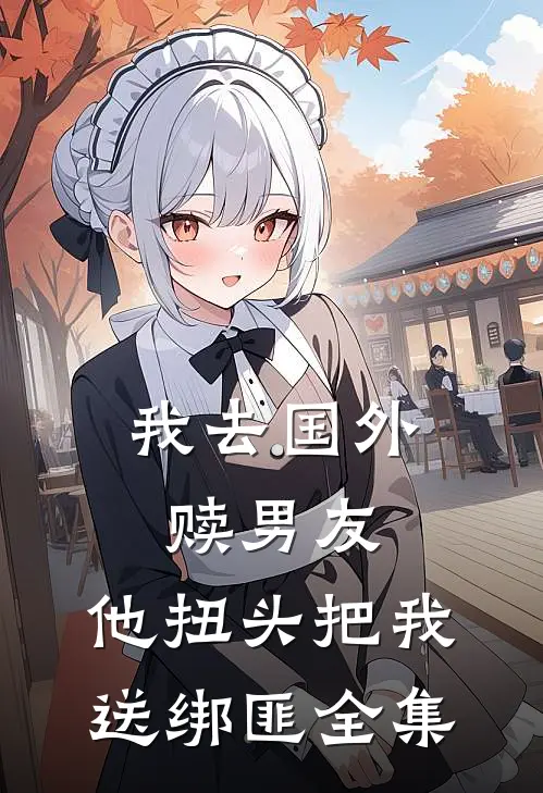 我去国外赎男友，他扭头把我送绑匪 全集
