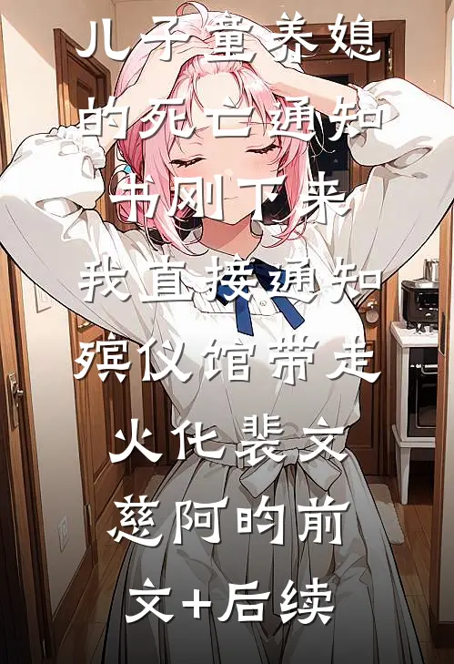 儿子童养媳的死亡通知书刚下来，我直接通知殡仪馆带走火化裴文慈阿昀前文+后续