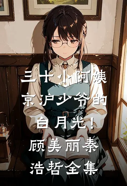 三十小阿姨，京沪少爷的白月光！顾美丽秦浩哲全集