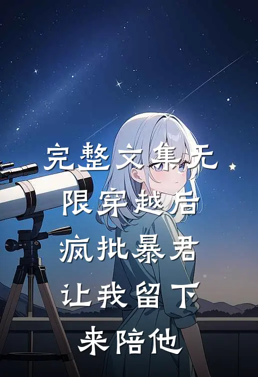 完整文集无限穿越后：疯批暴君让我留下来陪他