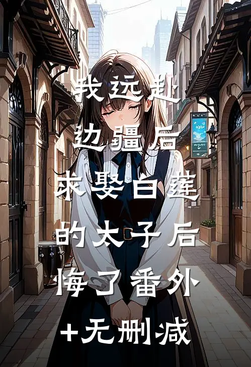 我远赴边疆后，求娶白莲的太子后悔了番外+无删减