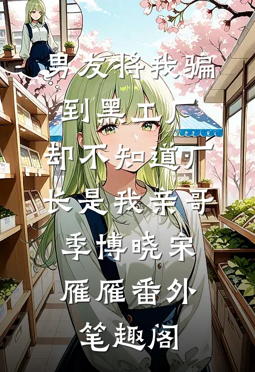 男友将我骗到黑工厂，却不知道厂长是我亲哥：季博晓宋雁雁番外笔趣阁