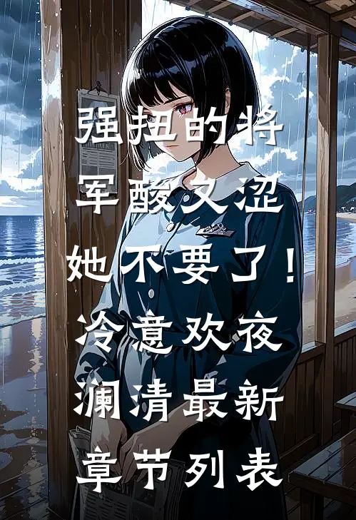 强扭的将军酸又涩，她不要了！冷意欢夜澜清最新章节列表