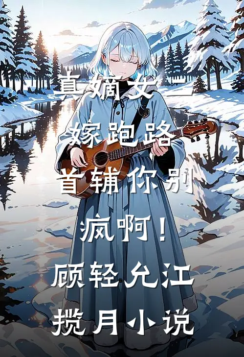 真嫡女二嫁跑路，首辅你别疯啊！顾轻允江揽月小说