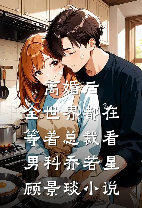 离婚后，全世界都在等着总裁看男科乔若星顾景琰小说