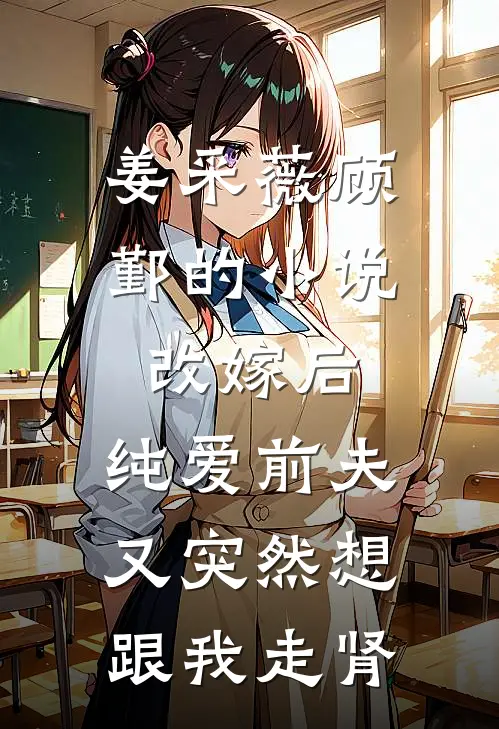姜采薇顾鄞的小说改嫁后，纯爱前夫又突然想跟我‘走肾’