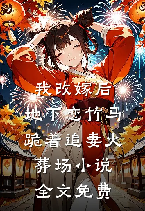 我改嫁后，地下恋竹马跪着追妻火葬场小说全文免费