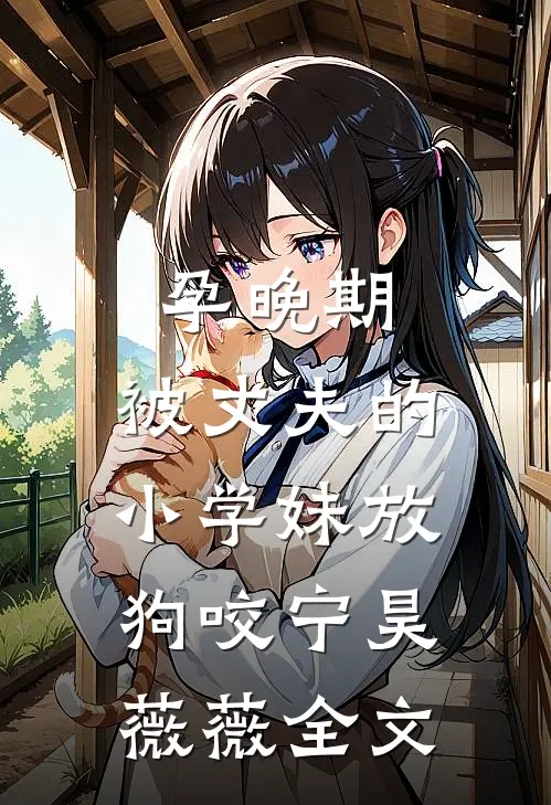 孕晚期，被丈夫的小学妹放狗咬宁昊薇薇全文