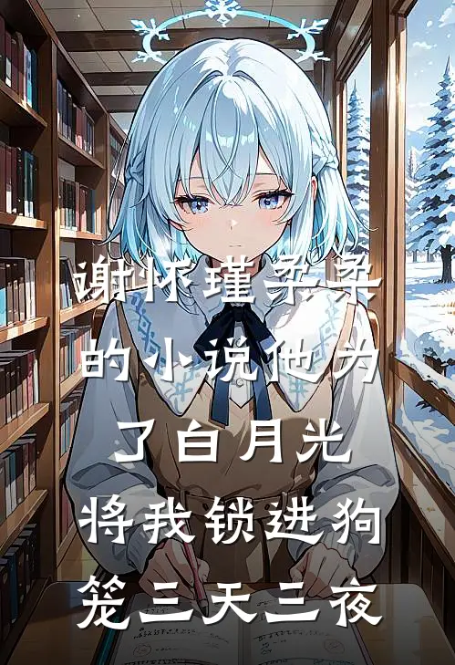 谢怀瑾柔柔的小说他为了白月光，将我锁进狗笼三天三夜