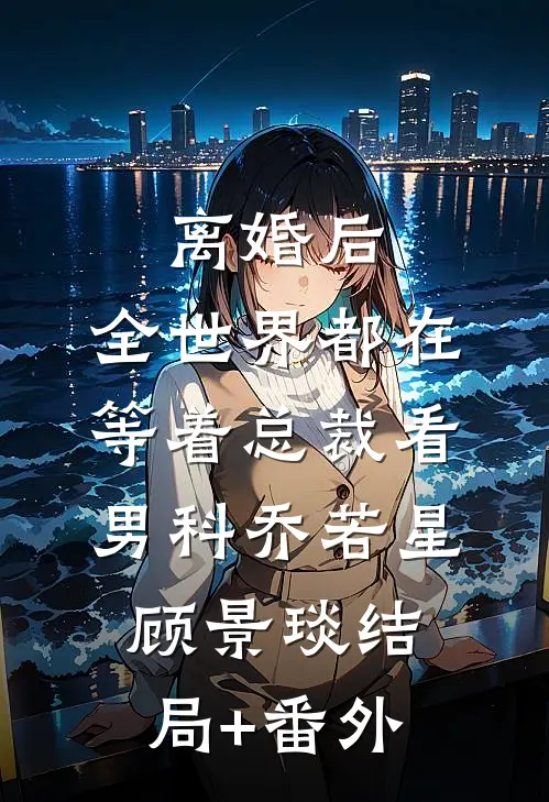 离婚后，全世界都在等着总裁看男科乔若星顾景琰结局+番外