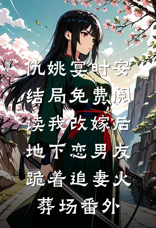 仇姚宴时安结局免费阅读我改嫁后，地下恋男友跪着追妻火葬场番外