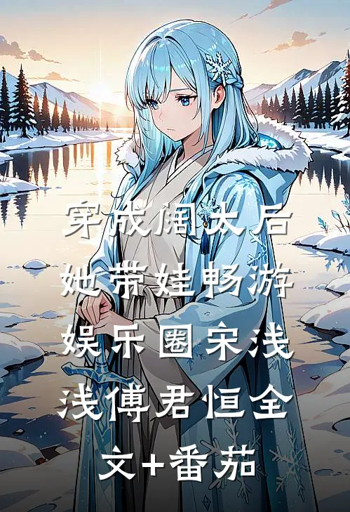 穿成阔太后，她带娃畅游娱乐圈宋浅浅傅君恒全文+番茄