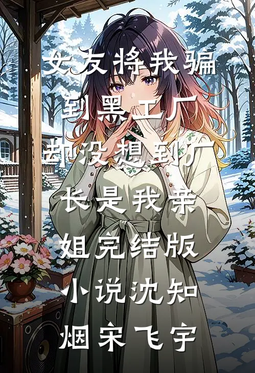 女友将我骗到黑工厂，却没想到厂长是我亲姐完结版小说沈知烟宋飞宇