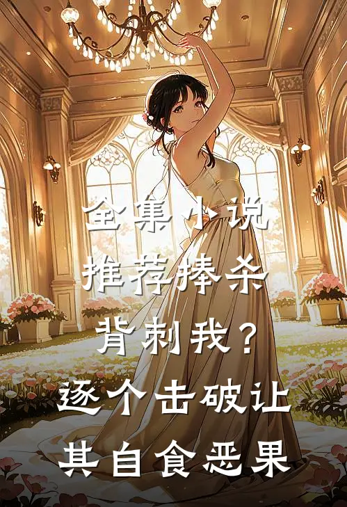 全集小说推荐捧杀背刺我？逐个击破让其自食恶果