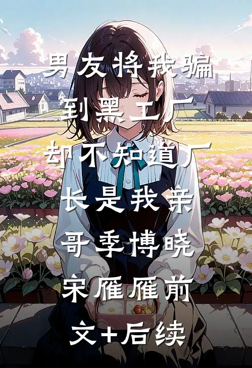 男友将我骗到黑工厂，却不知道厂长是我亲哥季博晓宋雁雁前文+后续