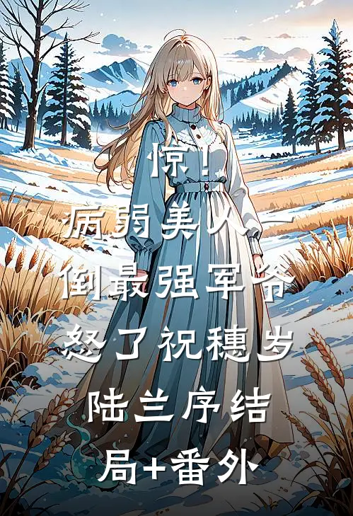 惊！病弱美人一倒，最强军爷怒了祝穗岁陆兰序结局+番外