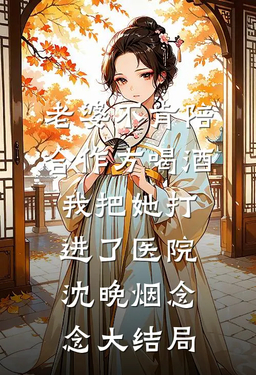 老婆不肯陪合作方喝酒，我把她打进了医院沈晚烟念念大结局
