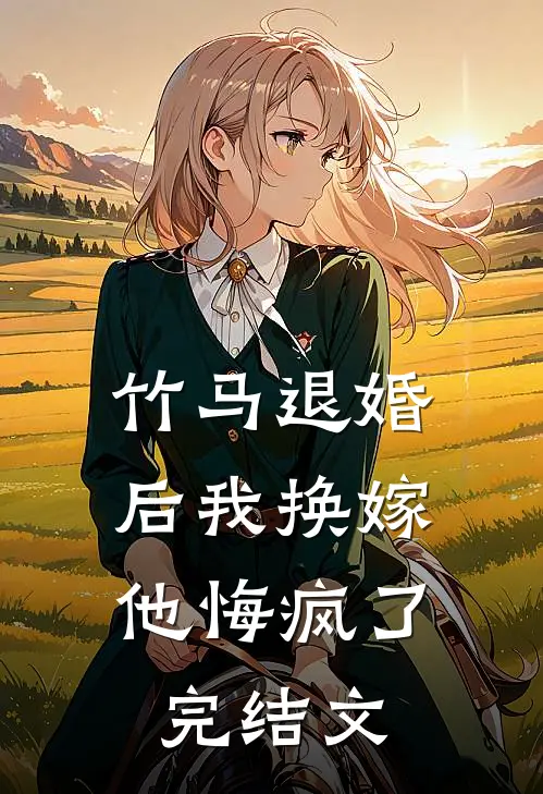 竹马退婚后我换嫁，他悔疯了完结文