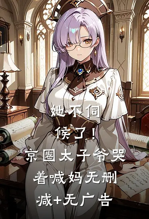 她不伺候了！京圈太子爷哭着喊妈无删减+无广告