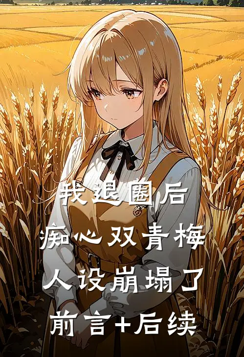 我退圈后，痴心双青梅人设崩塌了。前言+后续