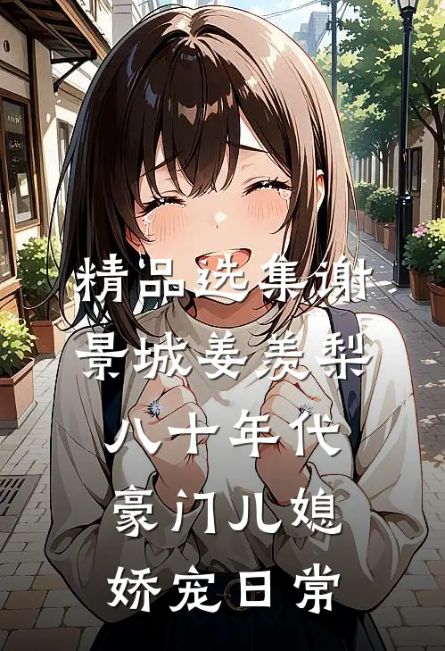 精品选集谢景城姜羡梨八十年代豪门儿媳娇宠日常