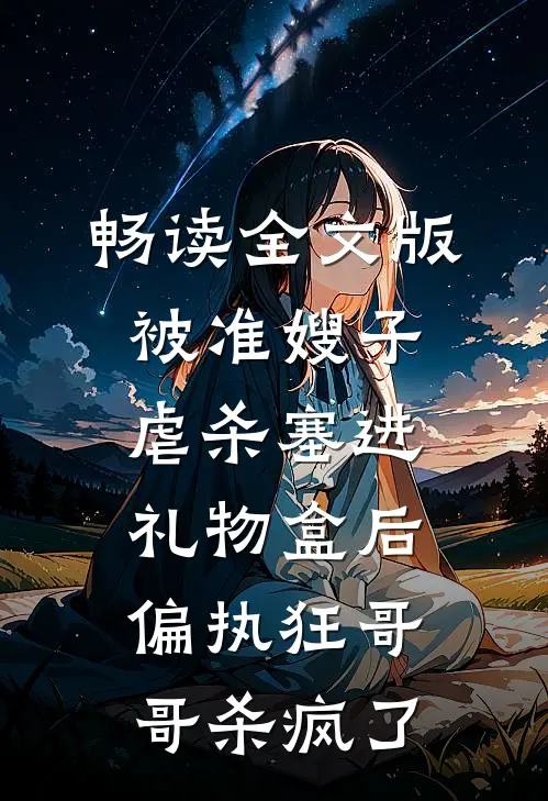 畅读全文版被准嫂子虐杀塞进礼物盒后，偏执狂哥哥杀疯了