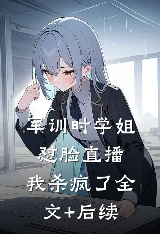 军训时学姐怼脸直播，我杀疯了全文+后续