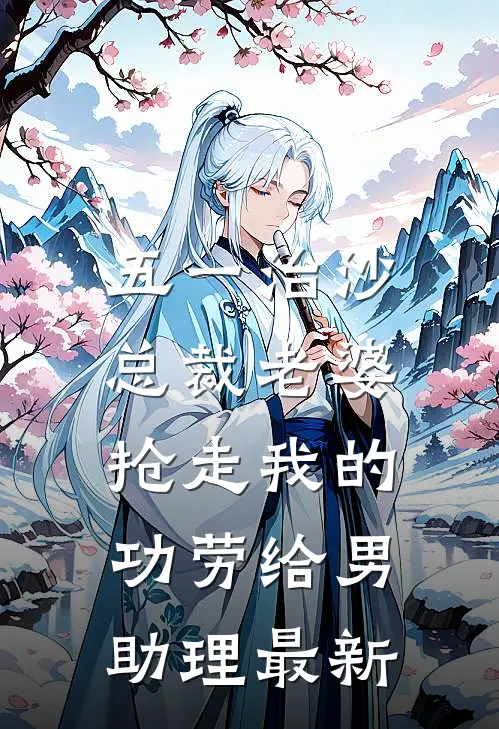 五一治沙，总裁老婆抢走我的功劳给男助理最新