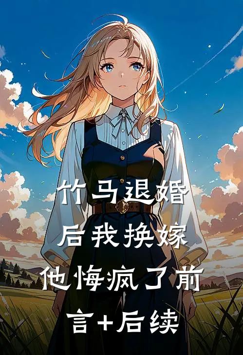 竹马退婚后我换嫁，他悔疯了前言+后续