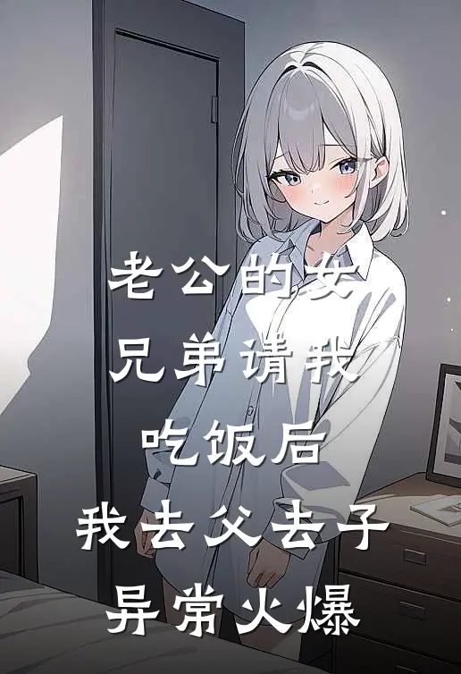 老公的女兄弟请我吃饭后，我去父去子异常火爆