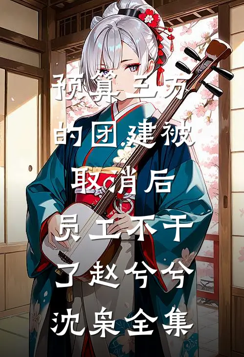 预算三万的团建被取消后，员工不干了赵兮兮沈枭全集