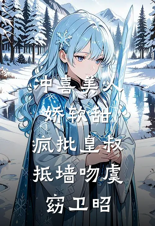 冲喜美人娇软甜，疯批皇叔抵墙吻虞窈卫昭