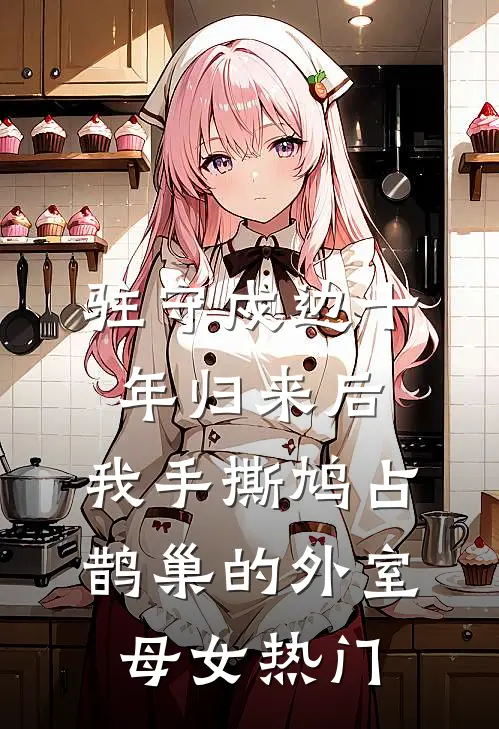 驻守戍边十年归来后，我手撕鸠占鹊巢的外室母女热门