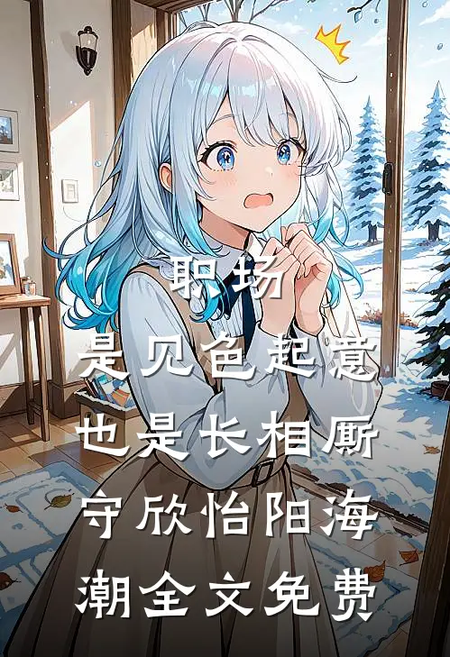 职场：是见色起意也是长相厮守欣怡阳海潮全文免费