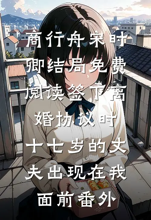 商行舟宋时卿结局免费阅读签下离婚协议时，十七岁的丈夫出现在我面前番外