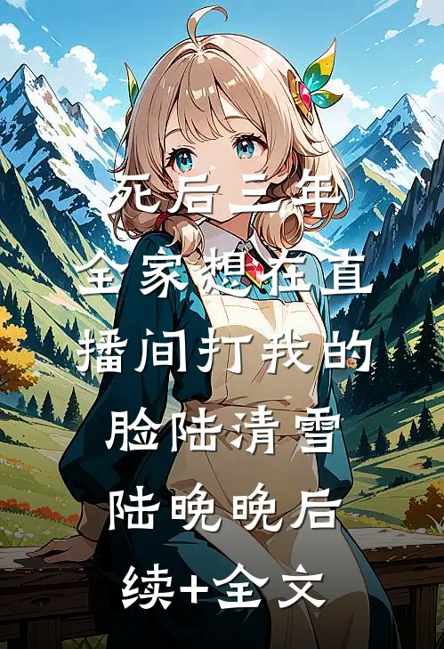 死后三年，全家想在直播间打我的脸陆清雪陆晚晚后续+全文