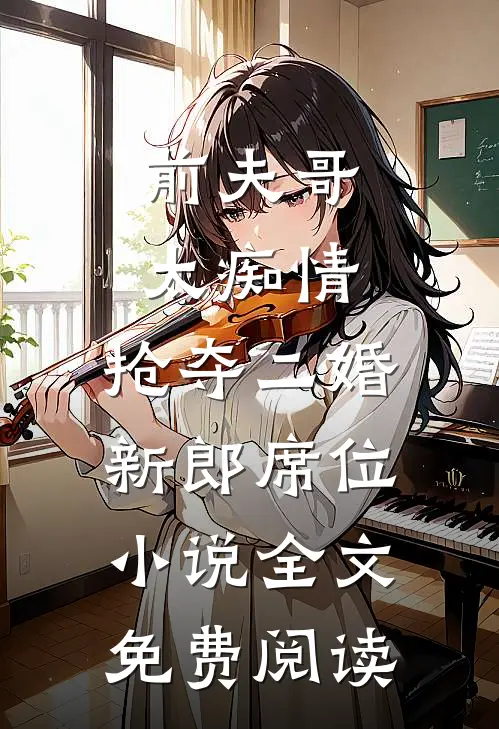 前夫哥太痴情，抢夺二婚新郎席位小说全文免费阅读