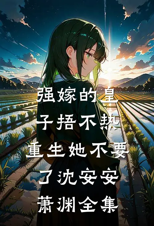 强嫁的皇子捂不热，重生她不要了沈安安萧渊 全集