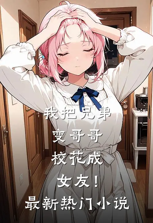 我把兄弟变哥哥，校花成女友！最新热门小说
