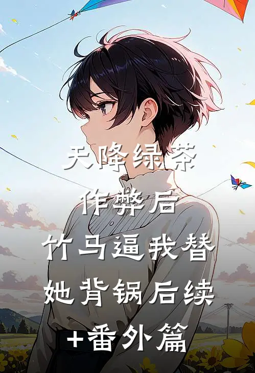 天降绿茶作弊后，竹马逼我替她背锅后续+番外篇