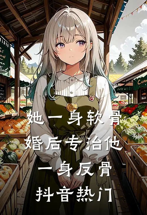 她一身软骨，婚后专治他一身反骨抖音热门