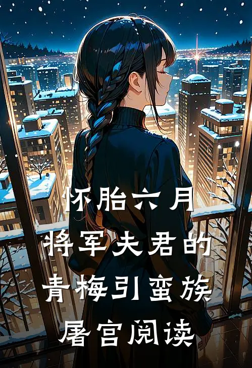 怀胎六月，将军夫君的青梅引蛮族屠宫阅读