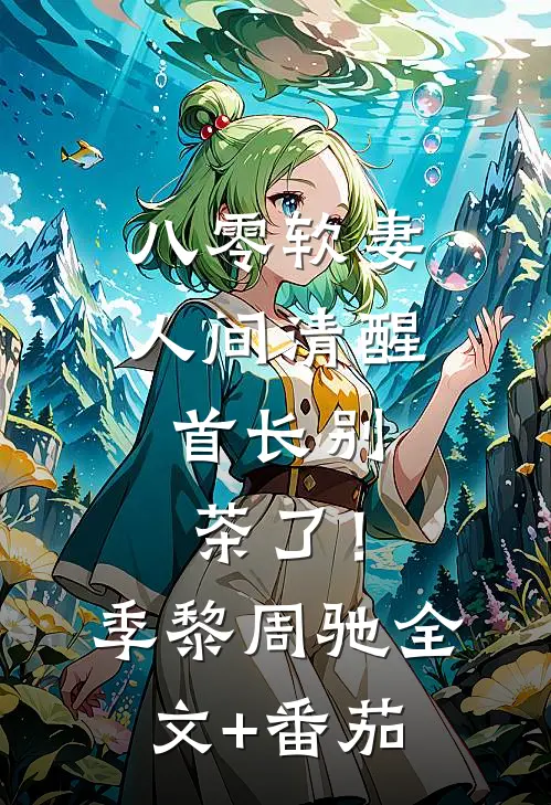 八零软妻人间清醒，首长别茶了！季黎周驰全文+番茄