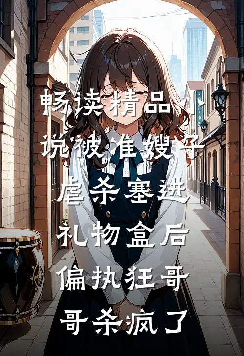 畅读精品小说被准嫂子虐杀塞进礼物盒后，偏执狂哥哥杀疯了