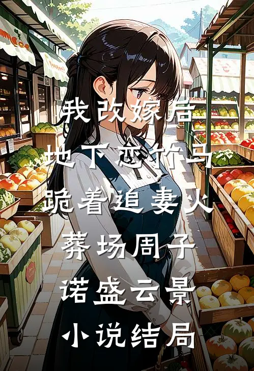 我改嫁后，地下恋竹马跪着追妻火葬场周子诺盛云景小说结局